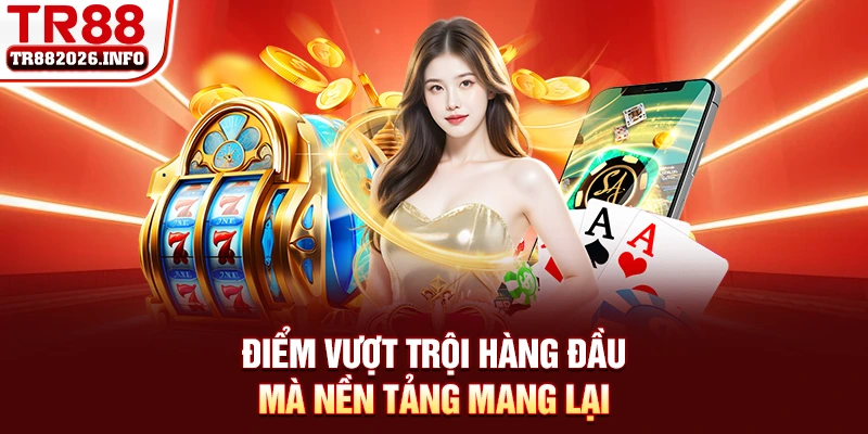 Điểm vượt trội hàng đầu mà nền tảng mang lại